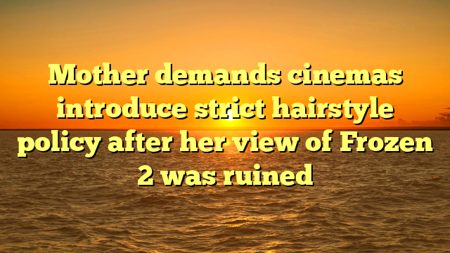 Mother demands cinemas introduce strict hairstyle policy after her view of Frozen 2 was ruined 